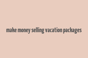 make money selling vacation packages