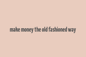 make money the old fashioned way