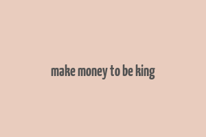 make money to be king