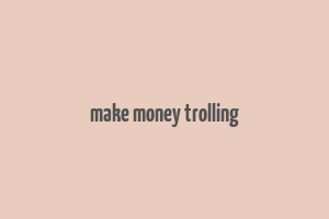 make money trolling