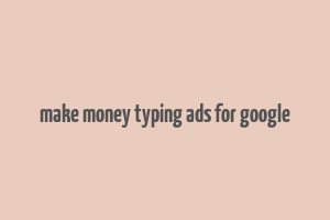 make money typing ads for google