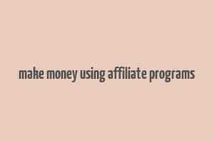 make money using affiliate programs