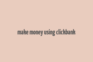 make money using clickbank