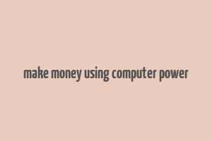 make money using computer power