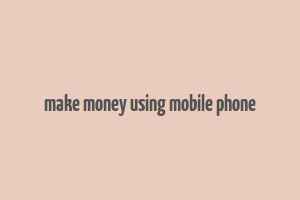 make money using mobile phone