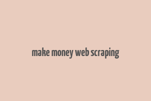 make money web scraping