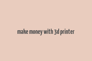 make money with 3d printer