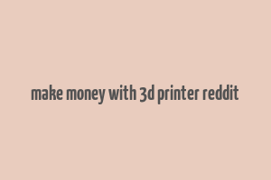 make money with 3d printer reddit