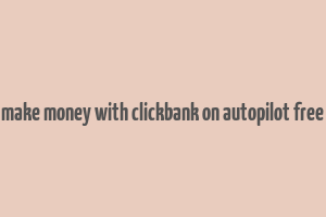 make money with clickbank on autopilot free