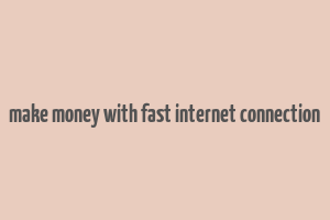 make money with fast internet connection