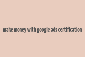 make money with google ads certification