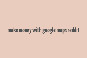 make money with google maps reddit