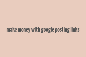 make money with google posting links