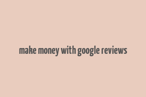 make money with google reviews