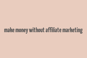 make money without affiliate marketing