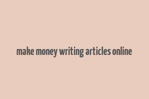 make money writing articles online