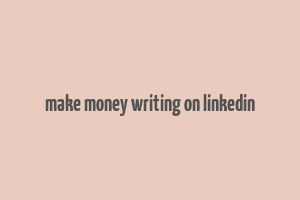 make money writing on linkedin