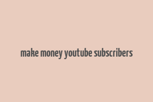 make money youtube subscribers