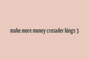 make more money crusader kings 3