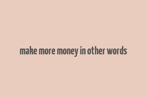 make more money in other words