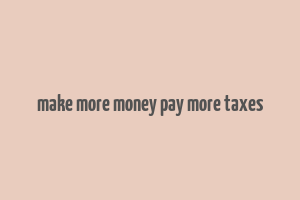 make more money pay more taxes