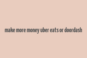 make more money uber eats or doordash