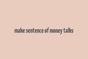 make sentence of money talks