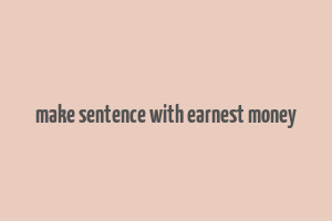 make sentence with earnest money