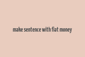 make sentence with fiat money