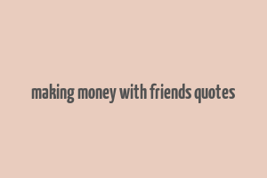 making money with friends quotes