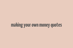 making your own money quotes