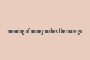 meaning of money makes the mare go