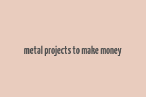 metal projects to make money