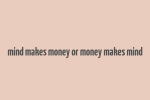 mind makes money or money makes mind