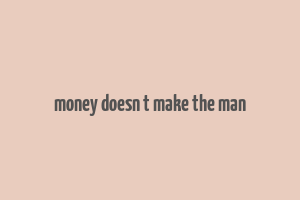 money doesn t make the man