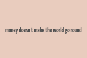 money doesn t make the world go round