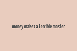 money makes a terrible master