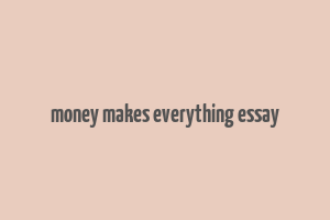 money makes everything essay