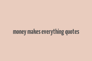 money makes everything quotes