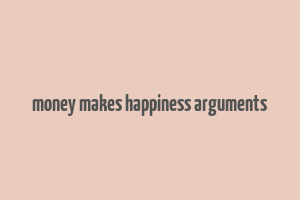 money makes happiness arguments