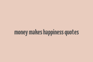 money makes happiness quotes