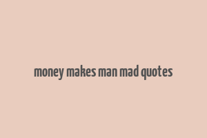 money makes man mad quotes