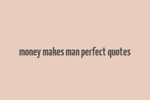 money makes man perfect quotes