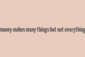 money makes many things but not everything