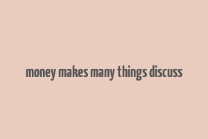 money makes many things discuss