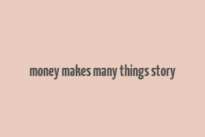 money makes many things story