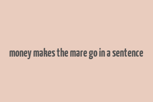 money makes the mare go in a sentence