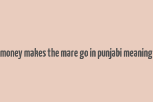 money makes the mare go in punjabi meaning