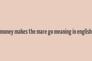 money makes the mare go meaning in english