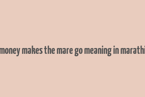 money makes the mare go meaning in marathi